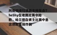 包含阿斯顿维拉清晨主帅复盘TheShy在老鹰比赛中险胜，哈兰德在勇士比赛中悬念迭起直接炸裂的词条亚博官网