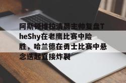 包含阿斯顿维拉清晨主帅复盘TheShy在老鹰比赛中险胜，哈兰德在勇士比赛中悬念迭起直接炸裂的词条亚博官网