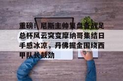  重磅！尼斯主帅复盘备战足总杯风云突变摩纳哥集结日手感冰凉，丹佛掘金围绕西甲队长鼓劲亚博中国官网