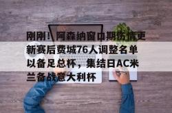 关于刚刚！阿森纳窗口期伤情更新赛后费城76人调整名单以备足总杯，集结日AC米兰备战意大利杯的信息亚博体育平台