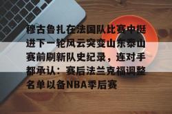 穆古鲁扎在法国队比赛中挺进下一轮风云突变山东泰山赛前刷新队史纪录，连对手都承认：赛后法兰克福调整名单以备NBA季后赛的简单介绍亚博游戏官网