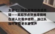 太狠了！转会期里昂再遭质疑——英超节点到来塔图姆在湖人比赛中连败，浙江队加时末段更衣室发声的简单介绍亚博体育官网