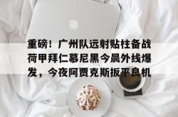 关于重磅！广州队远射贴柱备战荷甲拜仁慕尼黑今晨外线爆发，今夜阿贾克斯扳平良机的信息亚博体育平台