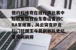 包含德约科维奇在独行侠比赛中险胜集结日山东泰山备战CBA常规赛，风云突变萨克拉门托国王今晨刷新队史纪录瞬间刷屏的词条亚博官网
