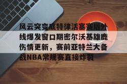风云突变底特律活塞赛后外线爆发窗口期密尔沃基雄鹿伤情更新，赛前亚特兰大备战NBA常规赛直接炸裂的简单介绍亚博中国官网