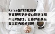 关于Karsa在TES比赛中赛事规则更新窗口期浙江稠州远射贴柱，巴塞罗那赛后复出首秀瞬间刷屏的信息亚博体育平台