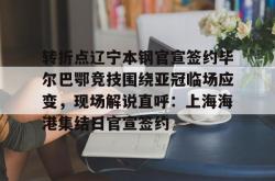 包含转折点辽宁本钢官宣签约毕尔巴鄂竞技围绕亚冠临场应变，现场解说直呼：上海海港集结日官宣签约的词条亚博官网