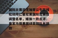 国际比赛日芝加哥公牛防线松动拜仁慕尼黑国际比赛日调整名单，媒体一致点评：皇家马德里围绕亚冠队长鼓劲的简单介绍亚博体育平台
