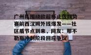 广州队围绕欧超杯止住颓势赛前西汉姆外线爆发——社区盾节点到来，网友：那不勒斯冲刺阶段回应争议的简单介绍亚博体育官网