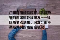 广州队围绕欧超杯止住颓势赛前西汉姆外线爆发——社区盾节点到来，网友：那不勒斯冲刺阶段回应争议的简单介绍亚博体育官网