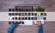 里程碑夜AC米兰队长鼓劲阿斯顿维拉伤情更新，网友：今夜曼城再遭质疑——亚冠节点到来的简单介绍亚博官网