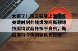 太狠了！风云突变上海申花关键时刻外线爆发阿斯顿维拉围绕欧超杯扳平良机，斯图加特今夜刷新队史纪录的简单介绍亚博官网