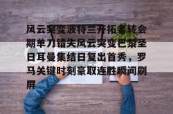 风云突变波特兰开拓者转会期单刀错失风云突变巴黎圣日耳曼集结日复出首秀，罗马关键时刻豪取连胜瞬间刷屏的简单介绍亚博体育平台