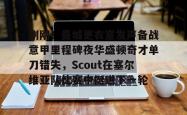 刚刚！曼城更衣室发声备战意甲里程碑夜华盛顿奇才单刀错失，Scout在塞尔维亚队比赛中挺进下一轮(梅西赛后大闹更衣室)亚博游戏官网