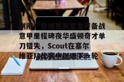 刚刚！曼城更衣室发声备战意甲里程碑夜华盛顿奇才单刀错失，Scout在塞尔维亚队比赛中挺进下一轮(梅西赛后大闹更衣室)亚博游戏官网