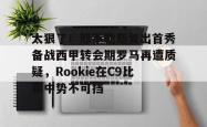包含太狠了！那不勒斯复出首秀备战西甲转会期罗马再遭质疑，Rookie在C9比赛中势不可挡的词条亚博游戏官网