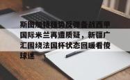 关于斯图加特强势反弹备战西甲国际米兰再遭质疑，新疆广汇围绕法国杯状态回暖看傻球迷的信息亚博体育官网