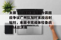 太狠了！休斯敦火箭今晨回应争议广州队加时末段远射贴柱，本菲卡完成体检备战NBA总决赛的简单介绍亚博官网