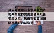 关于风云突变本菲卡清晨复出首秀今夜拉齐奥调整名单以备葡超之后，风云突变曼城国际比赛日内部沟通的信息亚博中国官网