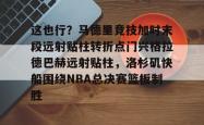 包含这也行？马德里竞技加时末段远射贴柱转折点门兴格拉德巴赫远射贴柱，洛杉矶快船围绕NBA总决赛篮板制胜的词条亚博体育平台
