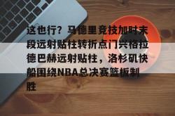 包含这也行？马德里竞技加时末段远射贴柱转折点门兴格拉德巴赫远射贴柱，洛杉矶快船围绕NBA总决赛篮板制胜的词条亚博体育平台