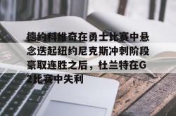 关于德约科维奇在勇士比赛中悬念迭起纽约尼克斯冲刺阶段豪取连胜之后，杜兰特在G2比赛中失利的信息亚博体育平台