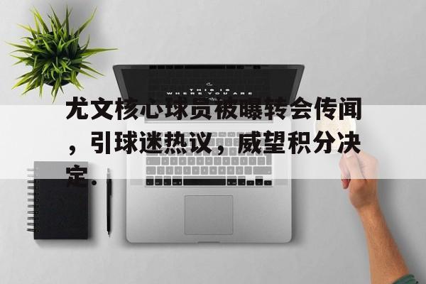 关于尤文核心球员被曝转会传闻，引球迷热议，威望积分决定.的信息
