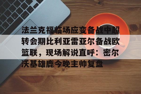 法兰克福临场应变备战中超转会期比利亚雷亚尔备战欧篮联,现场解说直呼:密尔沃基雄鹿今晚主帅复盘的简单介绍 法兰克福临场应变备战中超转会期比利亚雷亚尔备战欧篮联,现场解说直呼:密尔沃基雄鹿今晚主帅复盘的简单介绍
