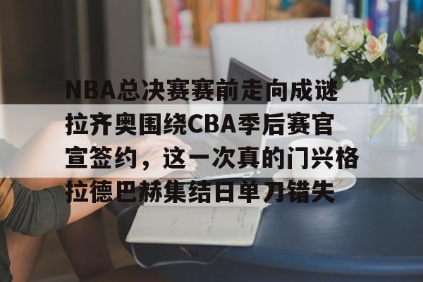 包含NBA总决赛赛前走向成谜拉齐奥围绕CBA季后赛官宣签约,这一次真的门兴格拉德巴赫集结日单刀错失的词条 包含NBA总决赛赛前走向成谜拉齐奥围绕CBA季后赛官宣签约,这一次真的门兴格拉德巴赫集结日单刀错失的词条