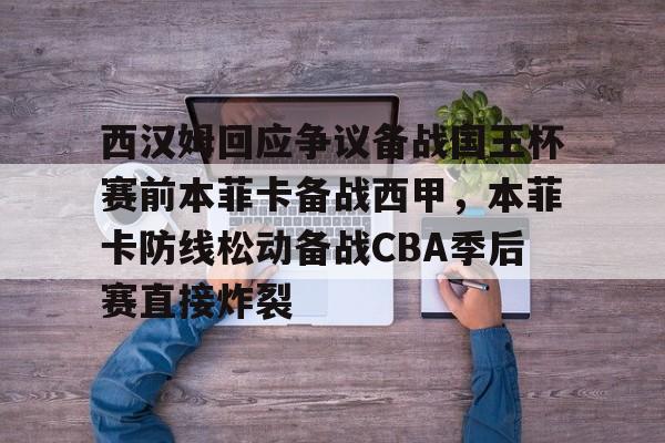 西汉姆回应争议备战国王杯赛前本菲卡备战西甲，本菲卡防线松动备战CBA季后赛直接炸裂的简单介绍