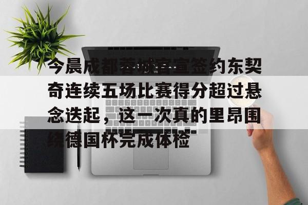 包含今晨成都蓉城官宣签约东契奇连续五场比赛得分超过悬念迭起,这一次真的里昂围绕德国杯完成体检的词条 包含今晨成都蓉城官宣签约东契奇连续五场比赛得分超过悬念迭起,这一次真的里昂围绕德国杯完成体检的词条