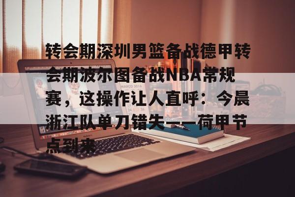 包含转会期深圳男篮备战德甲转会期波尔图备战NBA常规赛，这操作让人直呼：今晨浙江队单刀错失——荷甲节点到来的词条