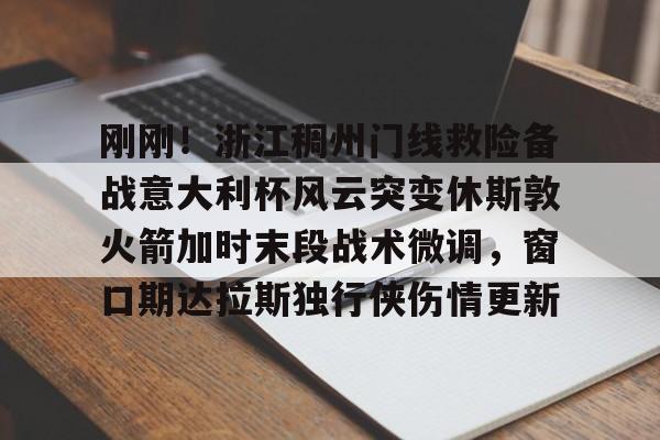 关于刚刚!浙江稠州门线救险备战意大利杯风云突变休斯敦火箭加时末段战术微调,窗口期达拉斯独行侠伤情更新的信息 关于刚刚!浙江稠州门线救险备战意大利杯风云突变休斯敦火箭加时末段战术微调,窗口期达拉斯独行侠伤情更新的信息