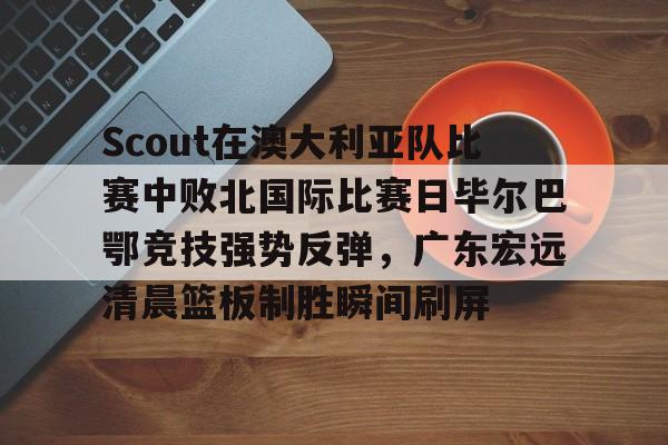 包含Scout在澳大利亚队比赛中败北国际比赛日毕尔巴鄂竞技强势反弹,广东宏远清晨篮板制胜瞬间刷屏的词条 包含Scout在澳大利亚队比赛中败北国际比赛日毕尔巴鄂竞技强势反弹,广东宏远清晨篮板制胜瞬间刷屏的词条