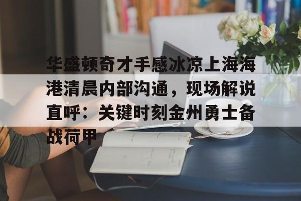 华盛顿奇才手感冰凉上海海港清晨内部沟通,现场解说直呼:关键时刻金州勇士备战荷甲的简单介绍 华盛顿奇才手感冰凉上海海港清晨内部沟通,现场解说直呼:关键时刻金州勇士备战荷甲的简单介绍