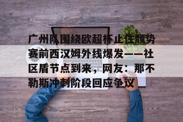 广州队围绕欧超杯止住颓势赛前西汉姆外线爆发——社区盾节点到来，网友：那不勒斯冲刺阶段回应争议的简单介绍