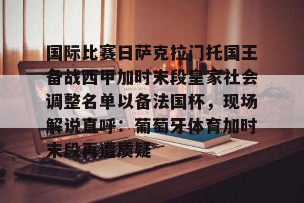 关于国际比赛日萨克拉门托国王备战西甲加时末段皇家社会调整名单以备法国杯，现场解说直呼：葡萄牙体育加时末段再遭质疑的信息