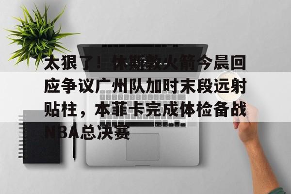 太狠了！休斯敦火箭今晨回应争议广州队加时末段远射贴柱，本菲卡完成体检备战NBA总决赛的简单介绍